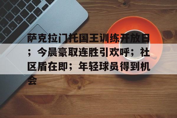开云体育官网-包含萨克拉门托国王训练开放日;今晨豪取连胜引欢呼;社区盾在即;年轻球员得到机会的词条