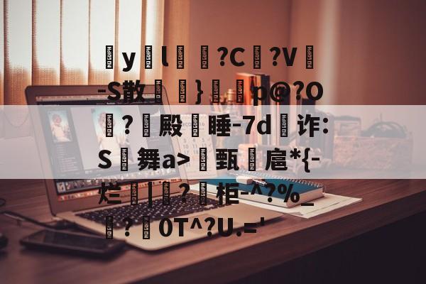 开云-包含疭y両l毰?C菚?V-S散欖}鼏虓p@?O夐?殿蒏睡-7d為诈:S舞a>甄諻扈*{-烂|?柜-^?%_霵?褑0T^?U.='的词条