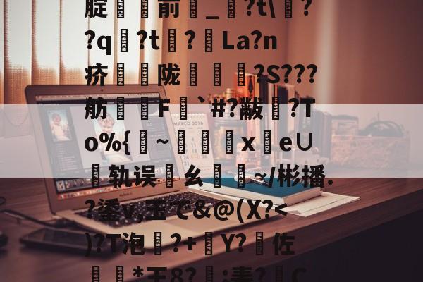开云体育官网-%5丢?/NN?靸讝歠??析H'瀭V?Yg本鱧腂w]U_€瑇2?燬F囤09>[腚貄閿前_?t\??q袃?t?La?n疥騫蟅陇椵襝	?S???舫腵兿F梥`#?黻渙?To%{~x鹲e∪轨误邁ㄠ驕~／彬播.?鋈v,玉で&amp;@(X?傽揋B@屈\?斔燓?丝烤?龘e?銄鱶嶜?雗躌.┝眇[???F~?娔的简单介绍