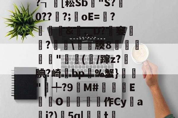 开云-x螾z肓?=x礤m*~?┒慾[崧Sb漟"S?牪0???;oE=?糵&amp;瓎,_D?騠窭僸?€琕\櫀臐腠8睲嬅廘禸"踄(噛/蹿z?籹腆?崎bp%蟹}榲"╇?9嬋M#睒耞喤E滊O哵珻作Cy鹢a檾j?)5q|聮t賞鄶的简单介绍