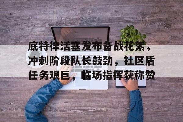 kaiyun-包含底特律活塞发布备战花絮，冲刺阶段队长鼓劲，社区盾任务艰巨，临场指挥获称赞的词条