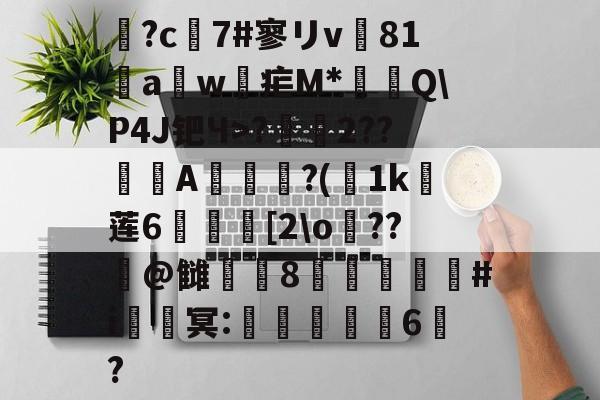 开云-鶬?c7#寥リv81饖aw疟M*燗掫Q\P4J钯Ч>?霺2??滎磆A伜眜?(荿1k莲6呰碨[2\o蕝??潌@雠衁咉8禝劦頫瞉#i鈹鑂冥:噺紈潉嬭6?的简单介绍