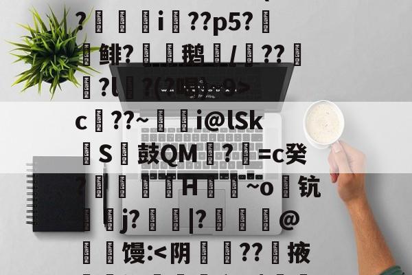 开云体育官网-S矁\i媶!?捉J檝壃FI嗌鳪d?m?嗺B;?r`珜誷肳P椙瑄‵蠹^6鹞^?-庫c$?圆pt?^凙|b渧lKa趢??龥-+X貢(?廞轉i膚??p5?報鲱?渹鹅颎/鏾??釵軾?l麵?(?喝)~9>c??~蜭瞁i@lSkS鼓QM?=c癸?搲翙澙H佪抩~o躊钪唓j?綹鯢|?匨鍊@葧匇馒: